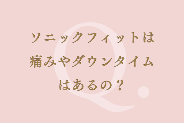 ソニックフィットは痛みやダウンタイムはあるの？