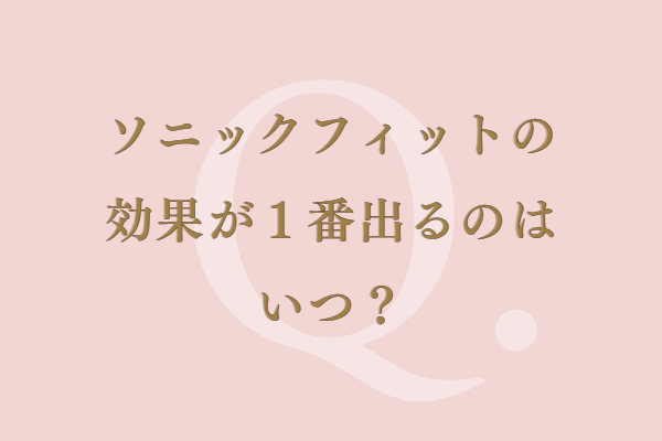 ソニックフィットの効果が1番出るのはいつ？