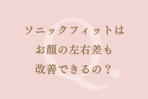 ソニックフィットはお顔の左右差も改善できるの？