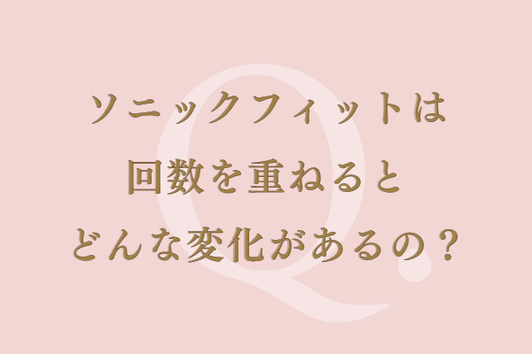 ソニックフィットは回数を重ねるとどんな変化があるの？